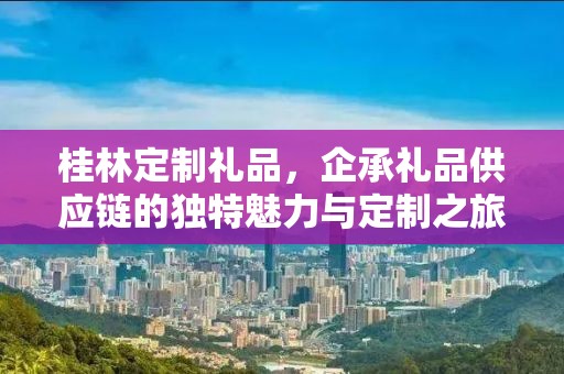 桂林定制礼品，企承礼品供应链的独特魅力与定制之旅