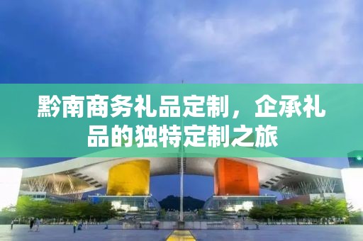 黔南商务礼品定制，企承礼品的独特定制之旅